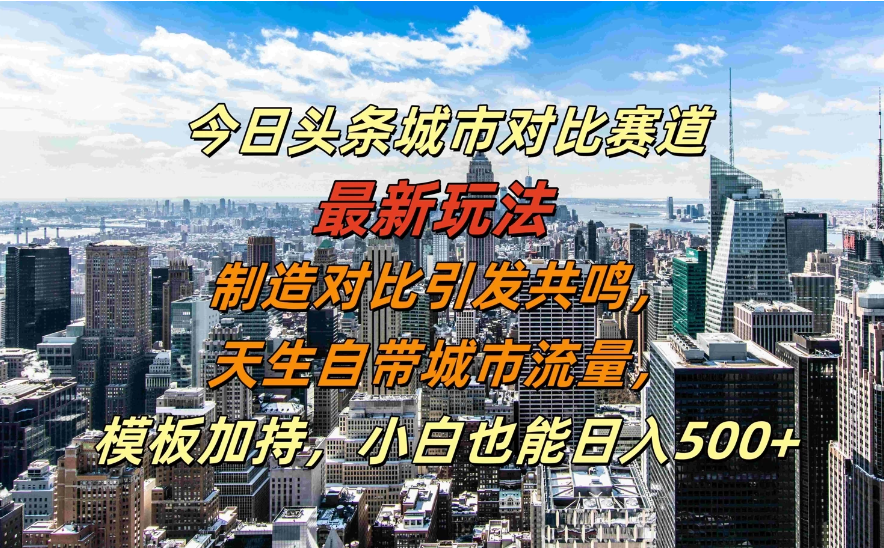 今日头条城市对比赛道最新玩法，制造对比引发共鸣，天生自带城市流量，模板加持，小白也能日入500+ 编号:29299