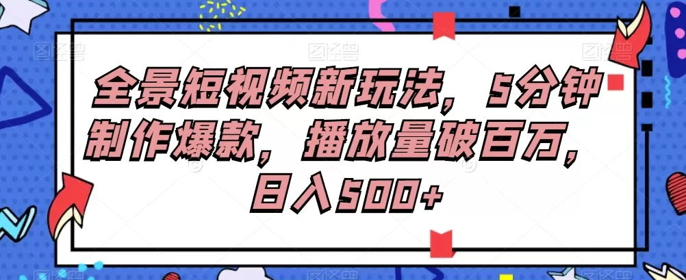 全景短视频新玩法，5分钟制作爆款，播放量破百万，日入500+ 编号:29360