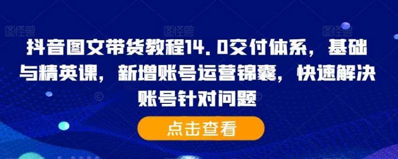 抖音图文带货教程14.0交付体系，基础与精英课，新增账号运营锦囊，快速解决账号针对问题 编号:29399