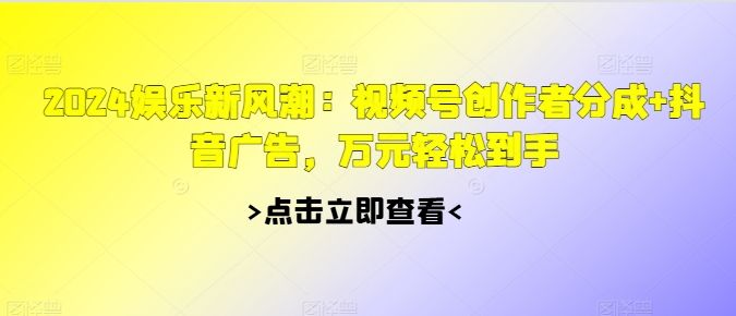 2024娱乐新风潮：视频号创作者分成+抖音广告，万元轻松到手 编号:29483