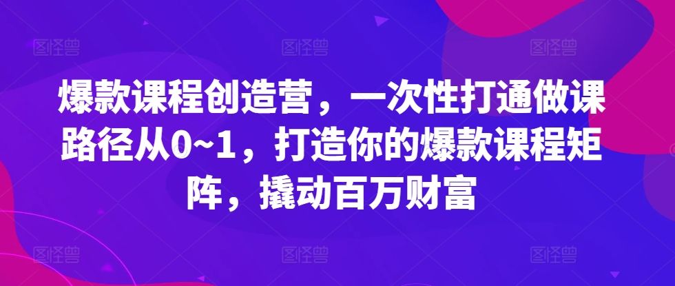 爆款课程创造营，​一次性打通做课路径从0~1，打造你的爆款课程矩阵，撬动百万财富 编号:29484