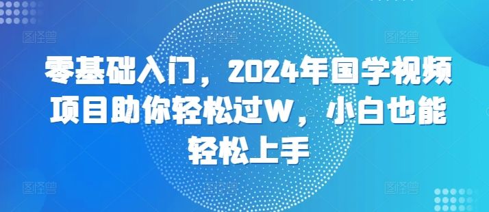 零基础入门，2024年国学视频项目助你轻松过W，小白也能轻松上手 编号:29495